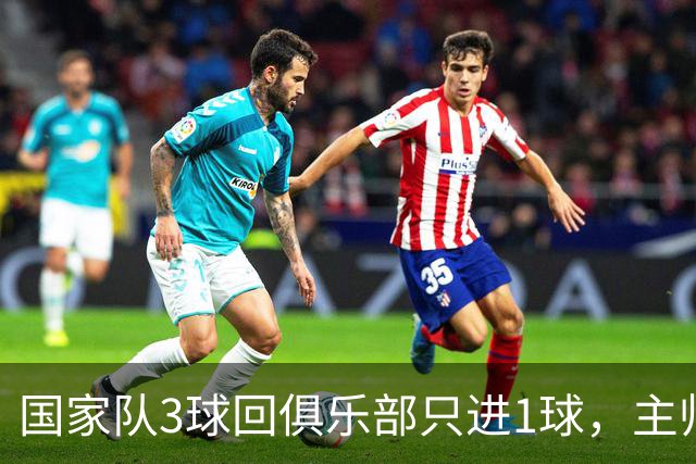 国家队3球回俱乐部只进1球，主帅：他只需要继续做自己